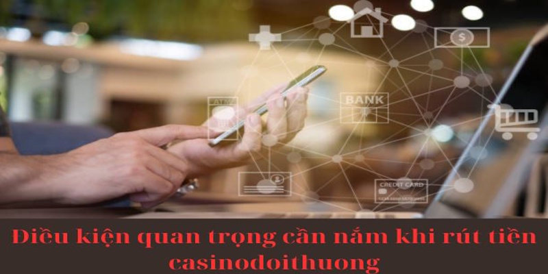 Điều kiện quan trọng cần nắm khi rút tiền casinodoithuong