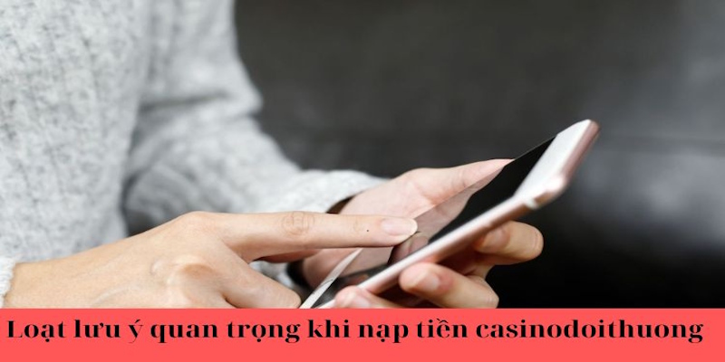 Loạt lưu ý quan trọng khi nạp tiền casinodoithuong