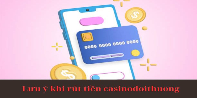 Lưu ý khi rút tiền casinodoithuong